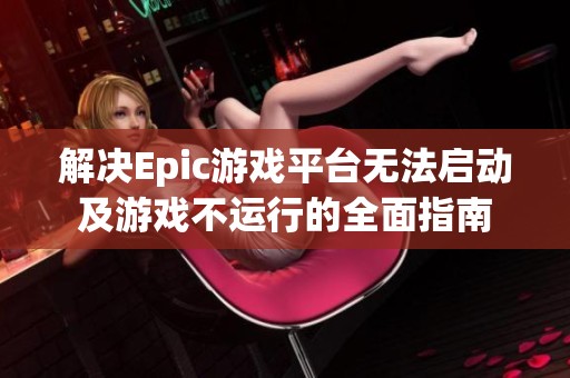 解决Epic游戏平台无法启动及游戏不运行的全面指南