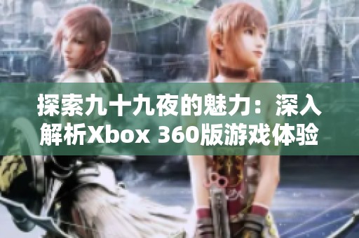 探索九十九夜的魅力：深入解析Xbox 360版游戏体验