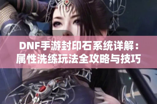 DNF手游封印石系统详解：属性洗练玩法全攻略与技巧分享