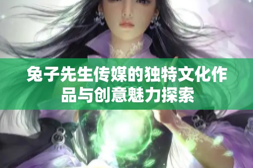 兔子先生传媒的独特文化作品与创意魅力探索