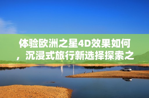 体验欧洲之星4D效果如何，沉浸式旅行新选择探索之旅