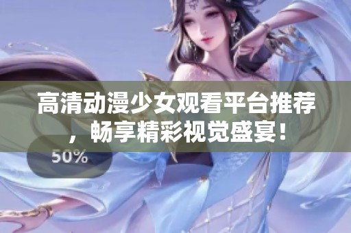 高清动漫少女观看平台推荐，畅享精彩视觉盛宴！