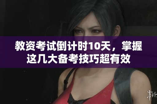 教资考试倒计时10天，掌握这几大备考技巧超有效