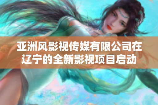 亚洲风影视传媒有限公司在辽宁的全新影视项目启动