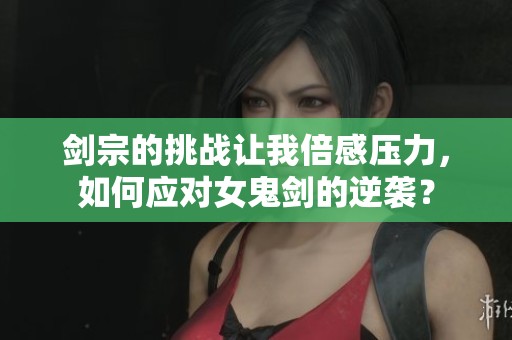 剑宗的挑战让我倍感压力，如何应对女鬼剑的逆袭？