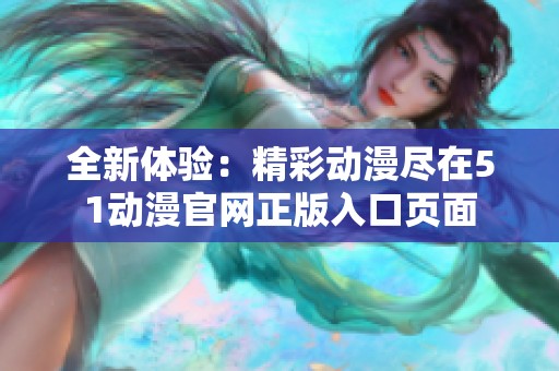 全新体验：精彩动漫尽在51动漫官网正版入口页面