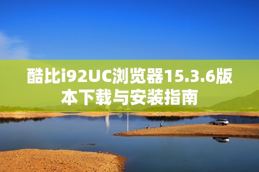 酷比i92UC浏览器15.3.6版本下载与安装指南