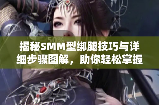 揭秘SMM型绑腿技巧与详细步骤图解，助你轻松掌握