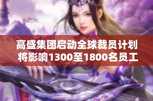 高盛集团启动全球裁员计划 将影响1300至1800名员工