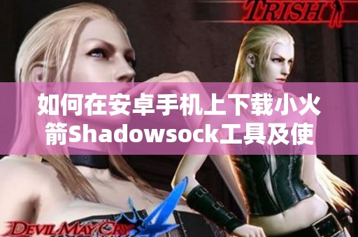 如何在安卓手机上下载小火箭Shadowsock工具及使用指南