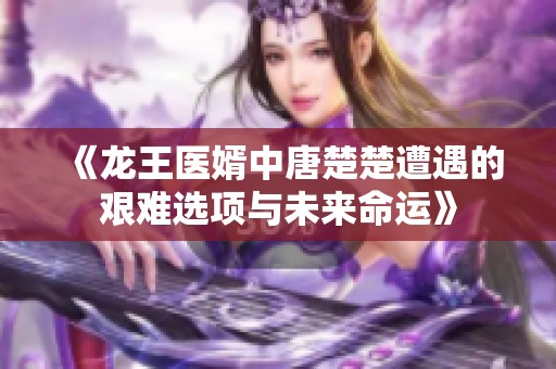 《龙王医婿中唐楚楚遭遇的艰难选项与未来命运》