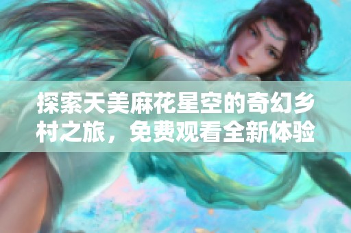 探索天美麻花星空的奇幻乡村之旅，免费观看全新体验