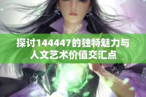 探讨144447的独特魅力与人文艺术价值交汇点