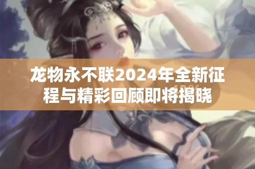 龙物永不联2024年全新征程与精彩回顾即将揭晓