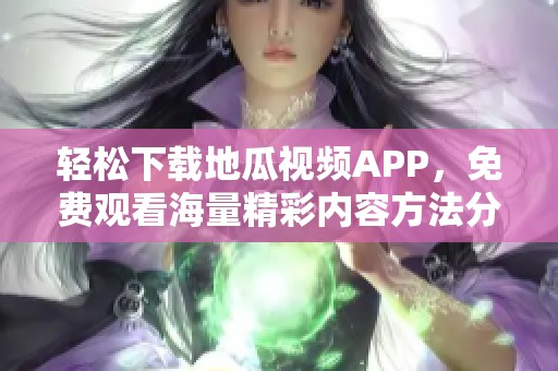 轻松下载地瓜视频APP，免费观看海量精彩内容方法分享