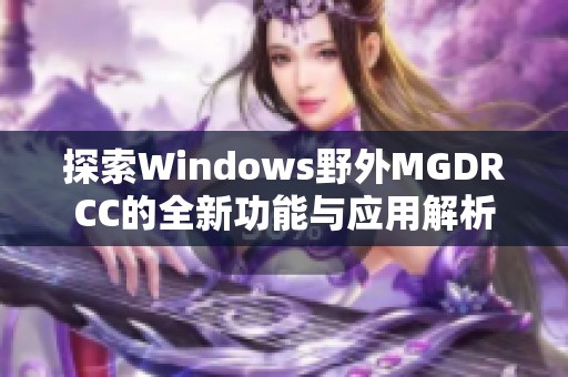 探索Windows野外MGDRCC的全新功能与应用解析