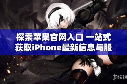 探索苹果官网入口 一站式获取iPhone最新信息与服务