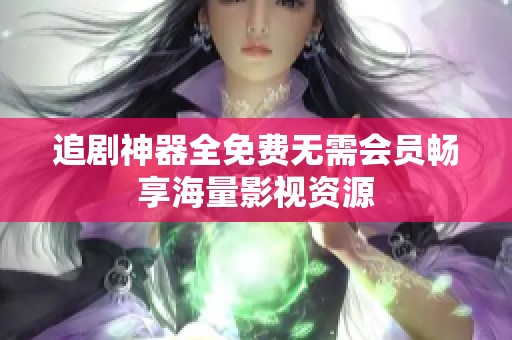 追剧神器全免费无需会员畅享海量影视资源