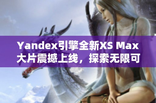 Yandex引擎全新XS Max大片震撼上线，探索无限可能