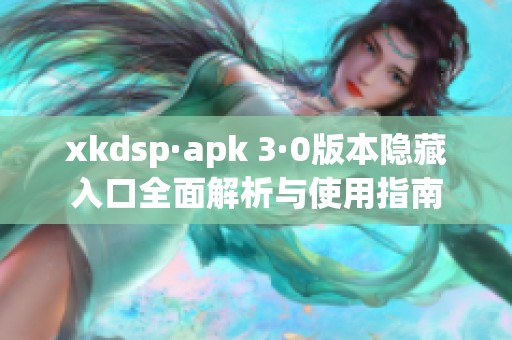 xkdsp·apk 3·0版本隐藏入口全面解析与使用指南