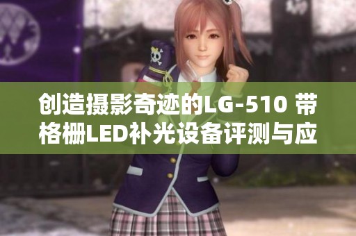 创造摄影奇迹的LG-510 带格栅LED补光设备评测与应用分析
