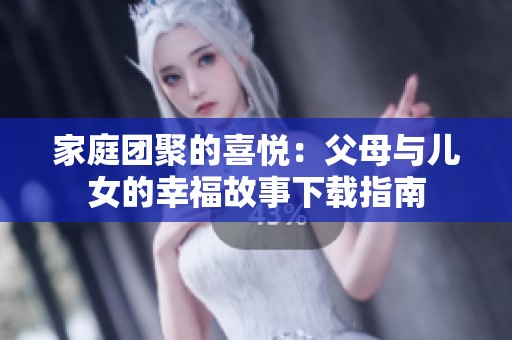 家庭团聚的喜悦：父母与儿女的幸福故事下载指南