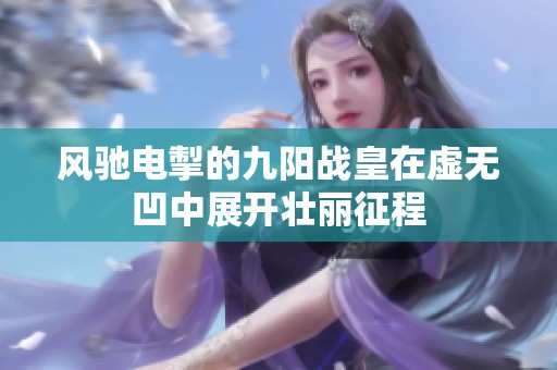风驰电掣的九阳战皇在虚无凹中展开壮丽征程