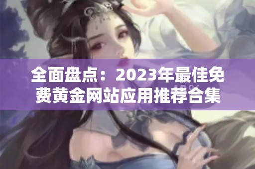 全面盘点：2023年最佳免费黄金网站应用推荐合集