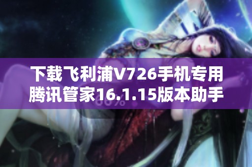 下载飞利浦V726手机专用腾讯管家16.1.15版本助手