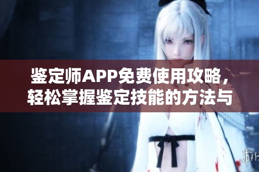 鉴定师APP免费使用攻略，轻松掌握鉴定技能的方法与技巧