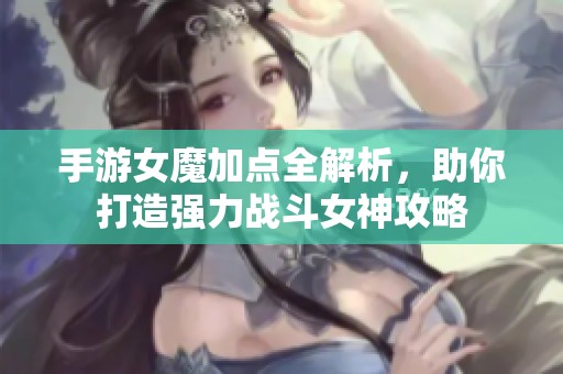 手游女魔加点全解析，助你打造强力战斗女神攻略