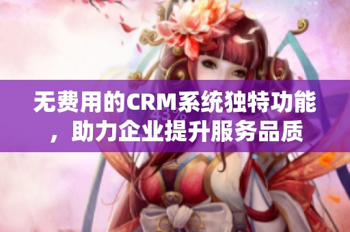 无费用的CRM系统独特功能，助力企业提升服务品质