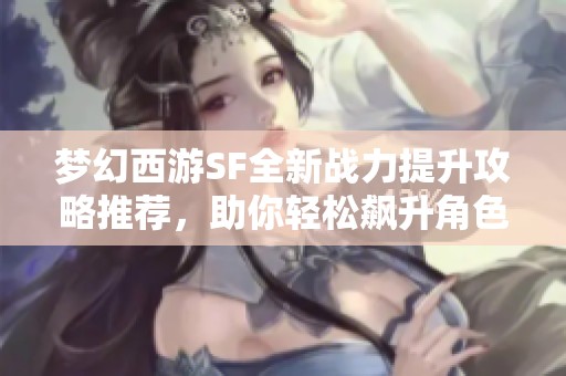 梦幻西游SF全新战力提升攻略推荐，助你轻松飙升角色实力！