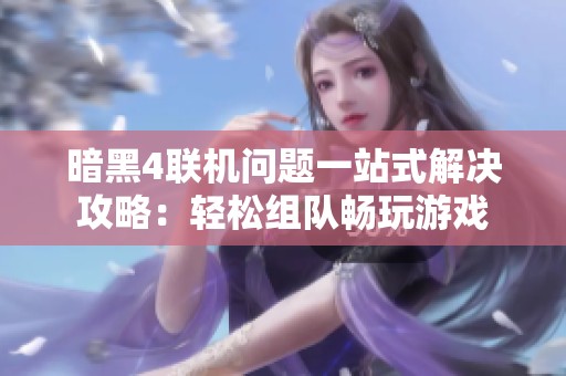 暗黑4联机问题一站式解决攻略：轻松组队畅玩游戏
