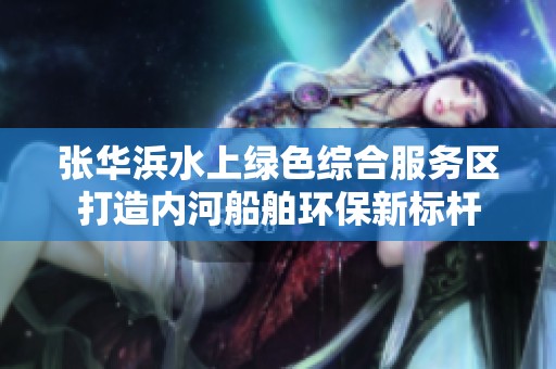 张华浜水上绿色综合服务区打造内河船舶环保新标杆