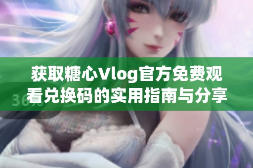 获取糖心Vlog官方免费观看兑换码的实用指南与分享