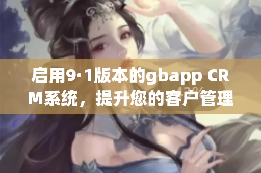 启用9·1版本的gbapp CRM系统，提升您的客户管理效率