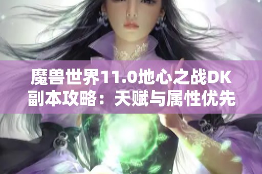 魔兽世界11.0地心之战DK副本攻略：天赋与属性优先选择解析