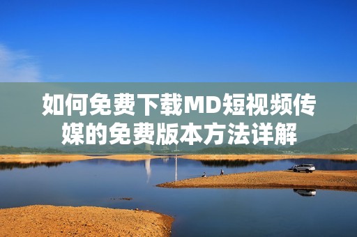 如何免费下载MD短视频传媒的免费版本方法详解