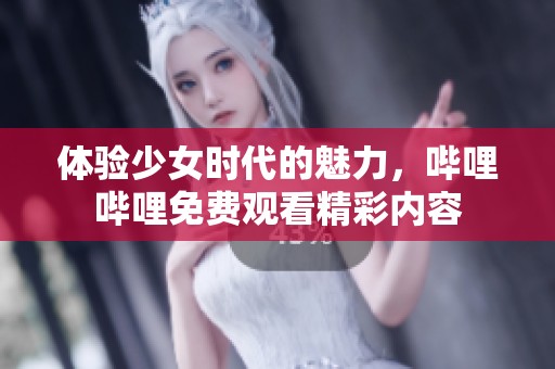 体验少女时代的魅力，哔哩哔哩免费观看精彩内容