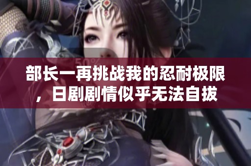 部长一再挑战我的忍耐极限，日剧剧情似乎无法自拔