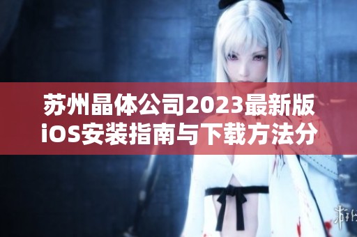 苏州晶体公司2023最新版iOS安装指南与下载方法分享