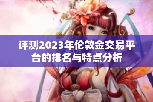 评测2023年伦敦金交易平台的排名与特点分析