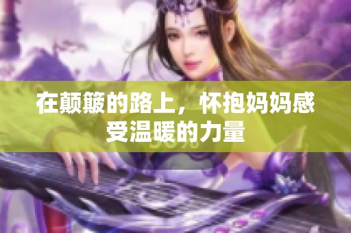 在颠簸的路上，怀抱妈妈感受温暖的力量