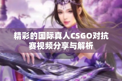 精彩的国际真人CSGO对抗赛视频分享与解析