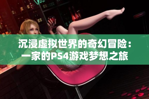 沉浸虚拟世界的奇幻冒险：一家的PS4游戏梦想之旅