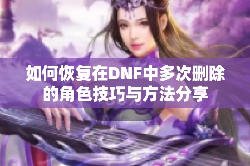 如何恢复在DNF中多次删除的角色技巧与方法分享