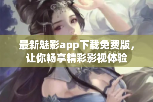 最新魅影app下载免费版，让你畅享精彩影视体验