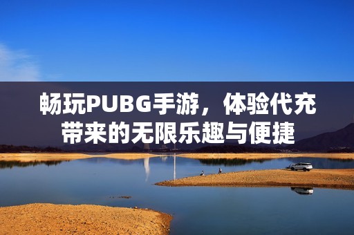 畅玩PUBG手游，体验代充带来的无限乐趣与便捷