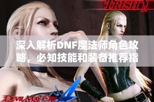 深入解析DNF魔法师角色攻略，必知技能和装备推荐指南